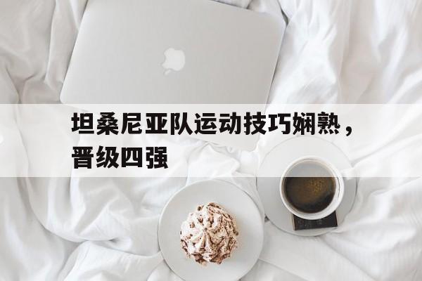 九游体育官网-坦桑尼亚队运动技巧娴熟，晋级四强的简单介绍